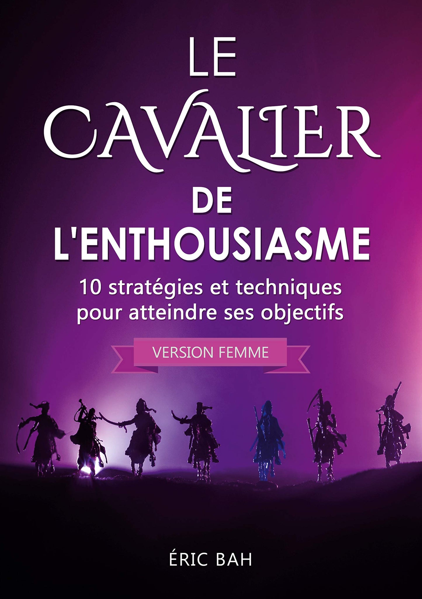 Le Cavalier de l'Enthousiasme (version femme): 10 stratégies et techniques pour atteindre ses objectifs