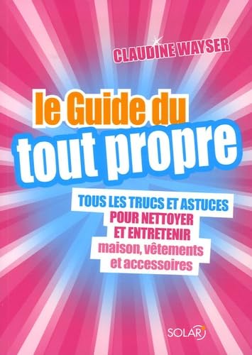 Le Guide du tout propre: Tous les trucs et astuces pour nettoyer et entretenir maison, vêtements et accessoires