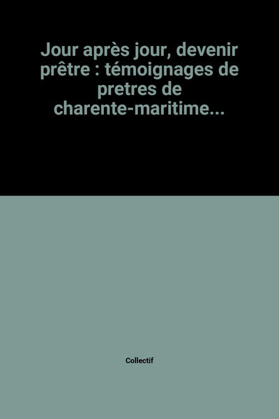 Jour après jour, devenir prêtre : témoignages de pretres de charente-maritime...