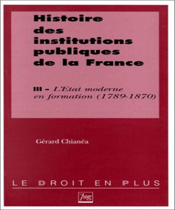 Histoire des institutions publiques de la France. L'Etat moderne en formation, 1789-1870, tome 3