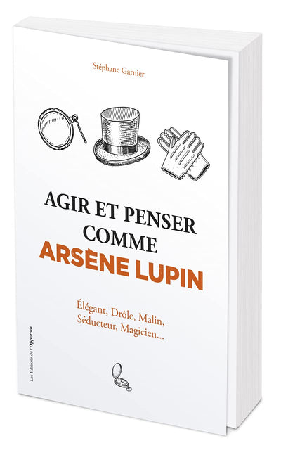 Agir et penser comme Arsène Lupin - Élégant, drôle, malin, séducteur, magicien...