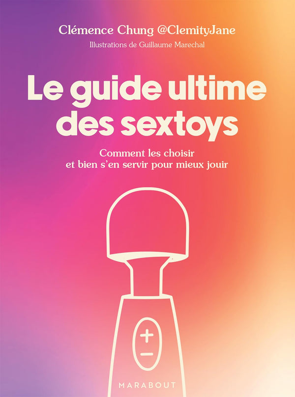 Le guide ultime des sextoys: Comment les choisir et bien s en servir pour mieux jouir