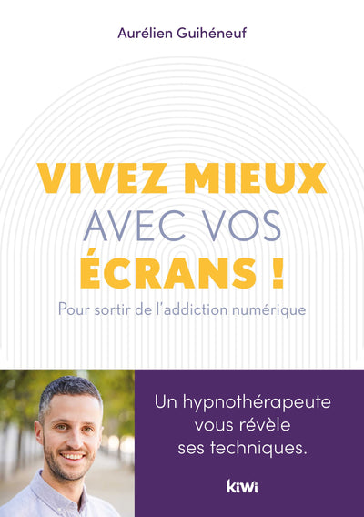 Vivez mieux avec vos écrans !: Pour sortir de l'addiction au numérique