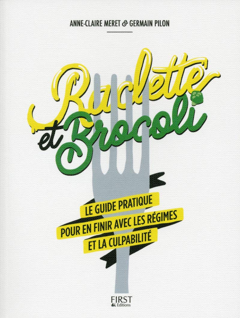 Raclette et brocoli: Le guide pratique pour en finir avec les régimes et la culpabilité