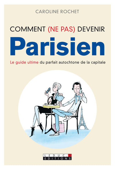 Comment (ne pas) devenir parisien: Le guide ultime du parfait autochtone de la capitale