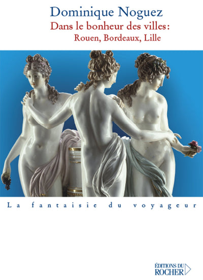 Dans le bonheur des villes: Rouen, Bordeaux, Lille