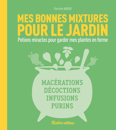 Mes bonnes mixtures pour le jardin: Potions miracles pour garder mes plantes en forme : macérations, décoctions, infusions, purins