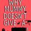 Why Mummy Doesn’t Give a ****!