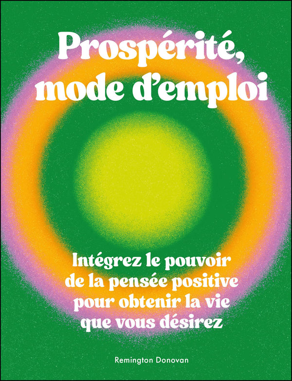 Prospérité, mode d'emploi: Intégrez le pouvoir de la pensée positive pour obtenir la vie que vous désirez