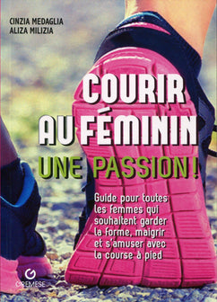Courir au féminin, une passion !: Guide pour toutes les femmes qui souhaitent garder la forme, maigrir et s'amuser avec la course à pied.